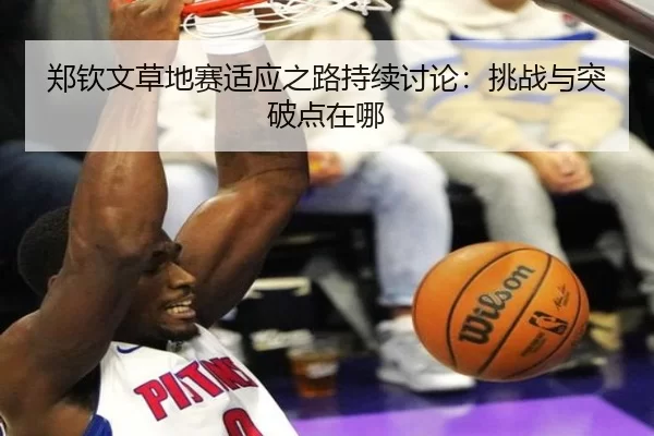 郑钦文草地赛适应之路持续讨论：挑战与突破点在哪 - Bwin